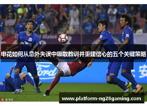 申花如何从意外失误中吸取教训并重建信心的五个关键策略