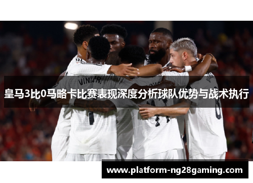 皇马3比0马略卡比赛表现深度分析球队优势与战术执行