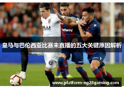 皇马与巴伦西亚比赛未直播的五大关键原因解析