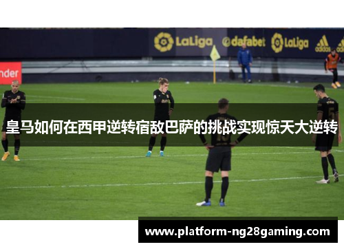 皇马如何在西甲逆转宿敌巴萨的挑战实现惊天大逆转
