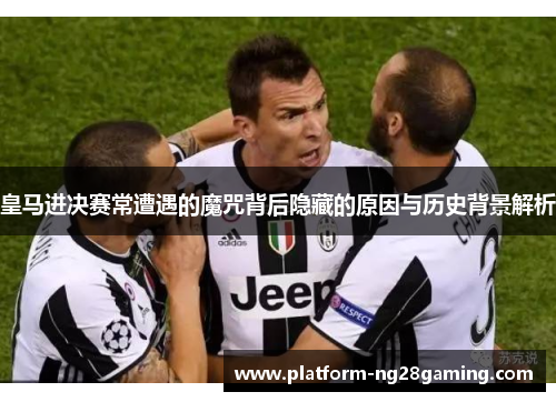 皇马进决赛常遭遇的魔咒背后隐藏的原因与历史背景解析