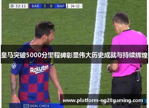皇马突破5000分里程碑彰显伟大历史成就与持续辉煌