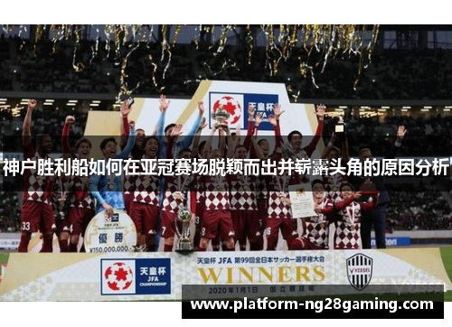 神户胜利船如何在亚冠赛场脱颖而出并崭露头角的原因分析