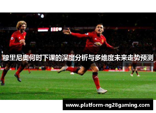 穆里尼奥何时下课的深度分析与多维度未来走势预测