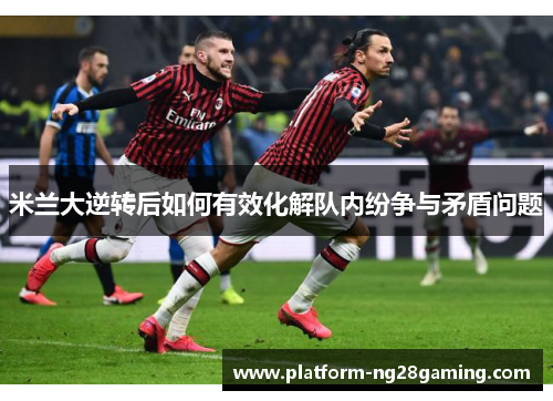 米兰大逆转后如何有效化解队内纷争与矛盾问题