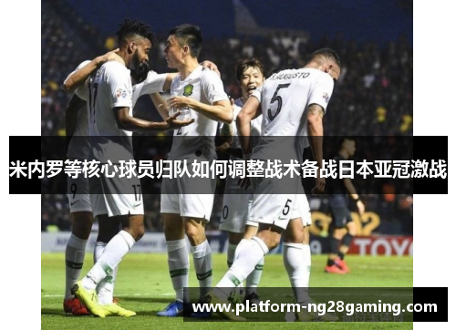 米内罗等核心球员归队如何调整战术备战日本亚冠激战