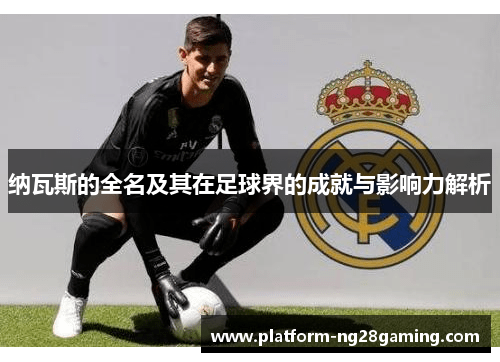 纳瓦斯的全名及其在足球界的成就与影响力解析