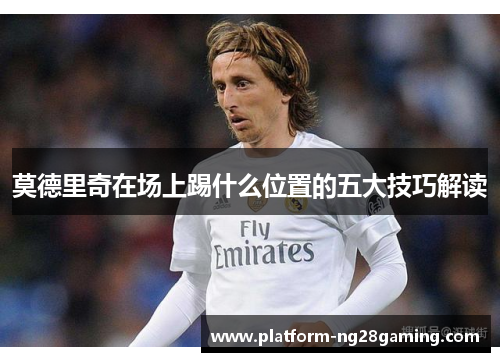 莫德里奇在场上踢什么位置的五大技巧解读