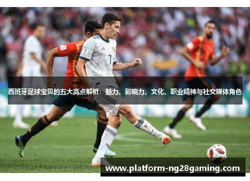 西班牙足球宝贝的五大亮点解析：魅力、影响力、文化、职业精神与社交媒体角色