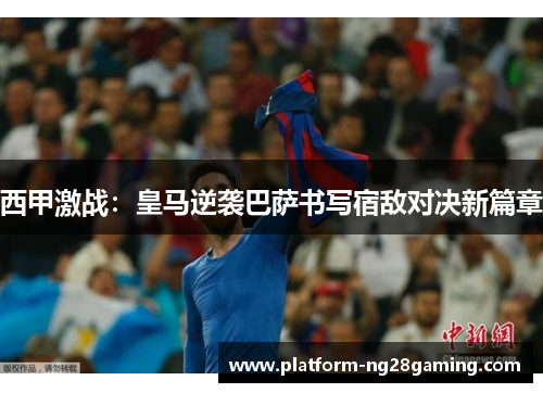 西甲激战：皇马逆袭巴萨书写宿敌对决新篇章