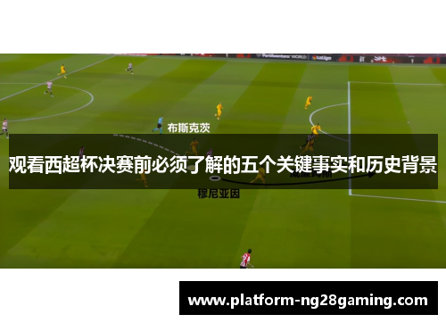 观看西超杯决赛前必须了解的五个关键事实和历史背景