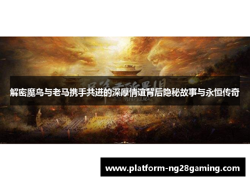 解密魔鸟与老马携手共进的深厚情谊背后隐秘故事与永恒传奇