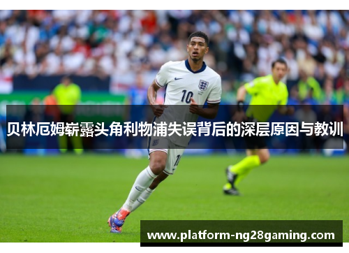 贝林厄姆崭露头角利物浦失误背后的深层原因与教训