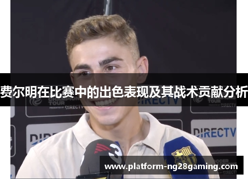 费尔明在比赛中的出色表现及其战术贡献分析