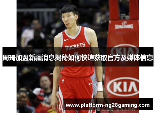 周琦加盟新疆消息揭秘如何快速获取官方及媒体信息