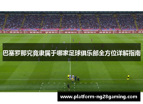 巴塞罗那究竟隶属于哪家足球俱乐部全方位详解指南