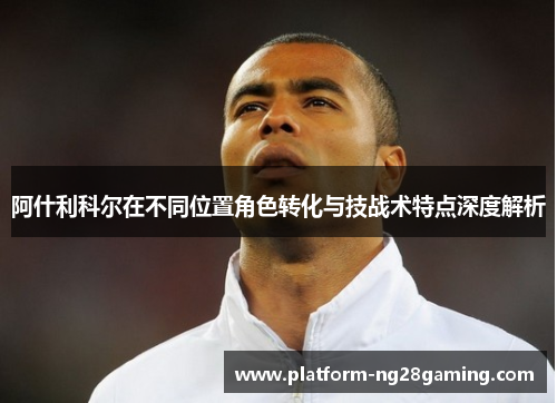 阿什利科尔在不同位置角色转化与技战术特点深度解析