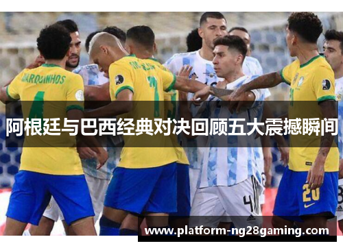 阿根廷与巴西经典对决回顾五大震撼瞬间