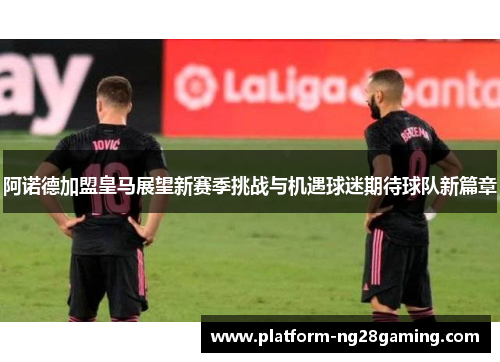 阿诺德加盟皇马展望新赛季挑战与机遇球迷期待球队新篇章