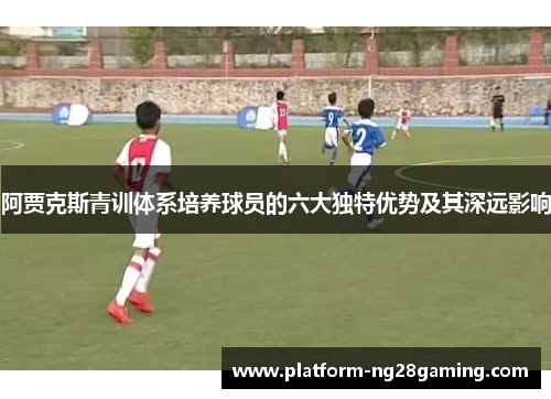 阿贾克斯青训体系培养球员的六大独特优势及其深远影响