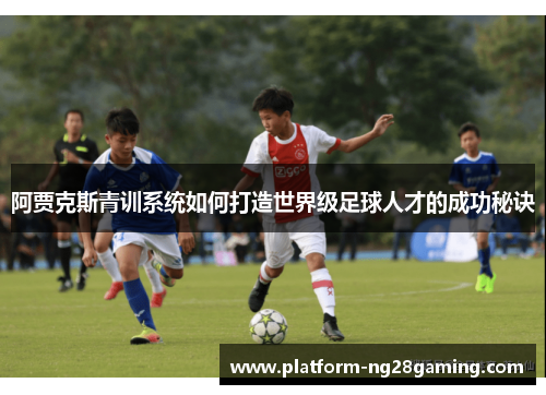 阿贾克斯青训系统如何打造世界级足球人才的成功秘诀