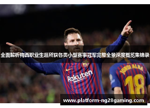 全面解析梅西职业生涯所获各类小型赛事冠军完整全景深度概览集锦录