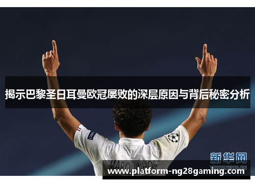 揭示巴黎圣日耳曼欧冠屡败的深层原因与背后秘密分析