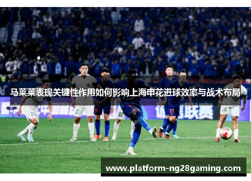 马莱莱表现关键性作用如何影响上海申花进球效率与战术布局