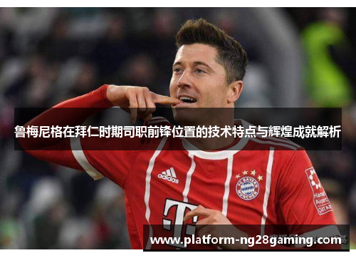 鲁梅尼格在拜仁时期司职前锋位置的技术特点与辉煌成就解析