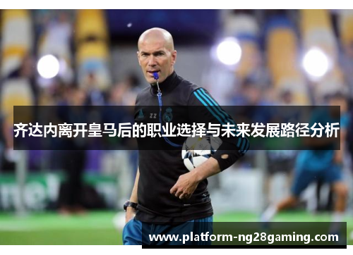 齐达内离开皇马后的职业选择与未来发展路径分析