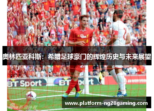 奥林匹亚科斯：希腊足球豪门的辉煌历史与未来展望