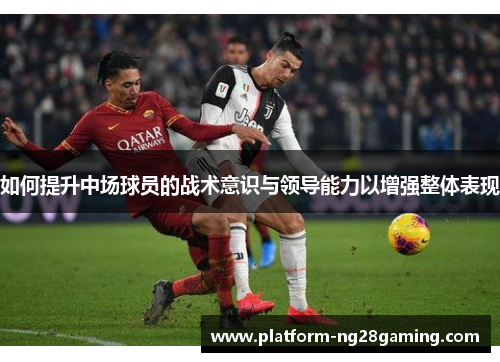 如何提升中场球员的战术意识与领导能力以增强整体表现