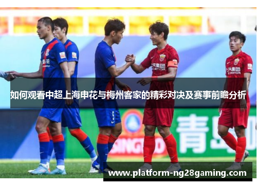 如何观看中超上海申花与梅州客家的精彩对决及赛事前瞻分析