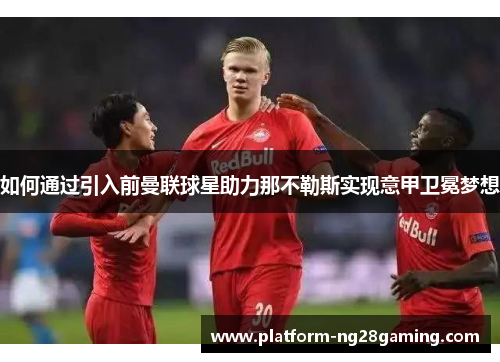 如何通过引入前曼联球星助力那不勒斯实现意甲卫冕梦想