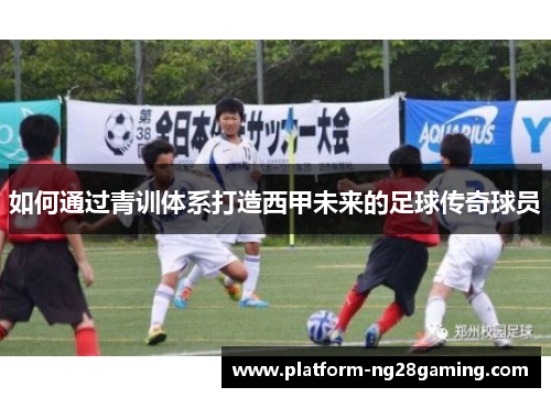 如何通过青训体系打造西甲未来的足球传奇球员