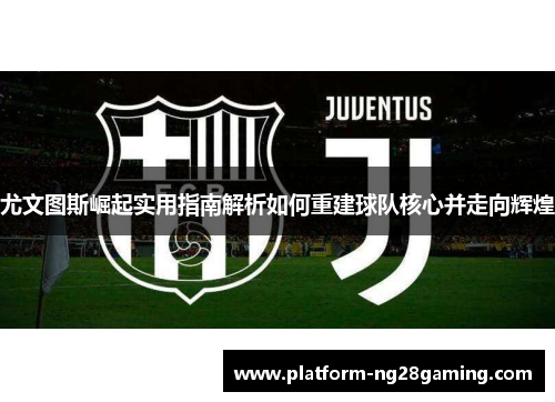 尤文图斯崛起实用指南解析如何重建球队核心并走向辉煌