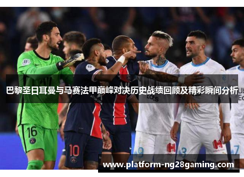 巴黎圣日耳曼与马赛法甲巅峰对决历史战绩回顾及精彩瞬间分析