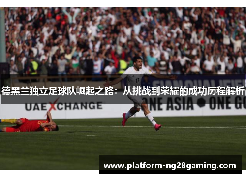 德黑兰独立足球队崛起之路：从挑战到荣耀的成功历程解析