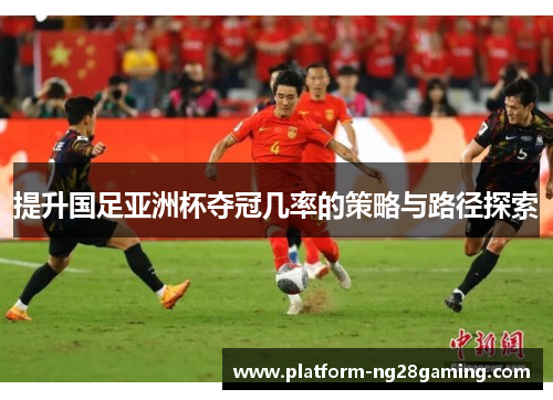 提升国足亚洲杯夺冠几率的策略与路径探索