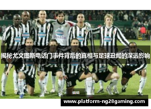 揭秘尤文图斯电话门事件背后的真相与足球丑闻的深远影响