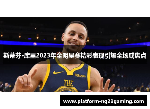 斯蒂芬·库里2023年全明星赛精彩表现引爆全场成焦点