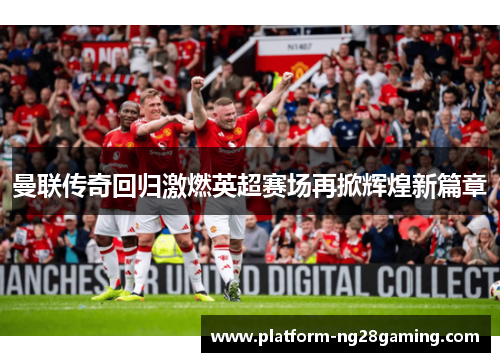 曼联传奇回归激燃英超赛场再掀辉煌新篇章