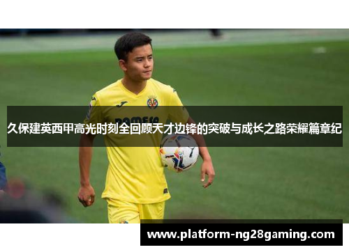 久保建英西甲高光时刻全回顾天才边锋的突破与成长之路荣耀篇章纪