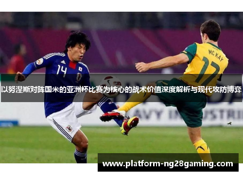 以努涅斯对阵国米的亚洲杯比赛为核心的战术价值深度解析与现代攻防博弈