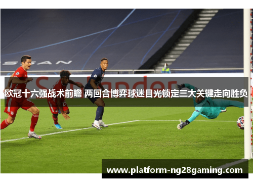 欧冠十六强战术前瞻 两回合博弈球迷目光锁定三大关键走向胜负