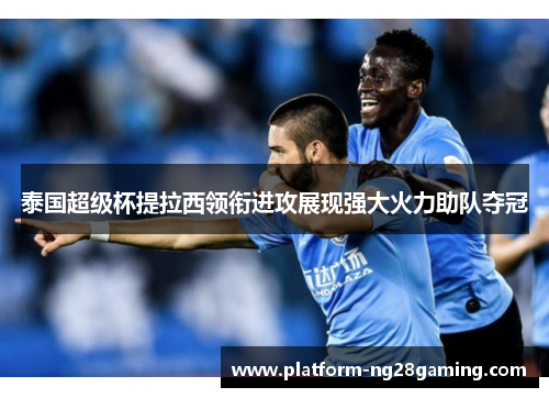 泰国超级杯提拉西领衔进攻展现强大火力助队夺冠