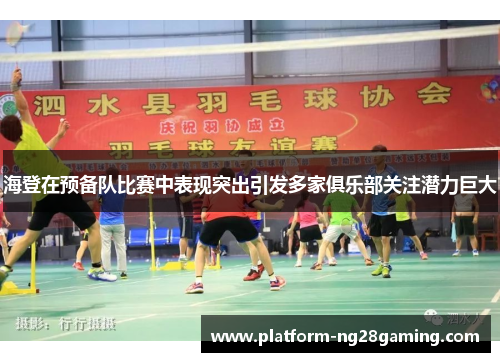 海登在预备队比赛中表现突出引发多家俱乐部关注潜力巨大