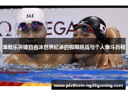 潘展乐突破自由泳世界纪录的极限挑战与个人奋斗历程