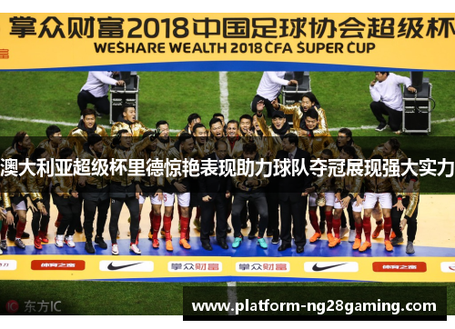 澳大利亚超级杯里德惊艳表现助力球队夺冠展现强大实力