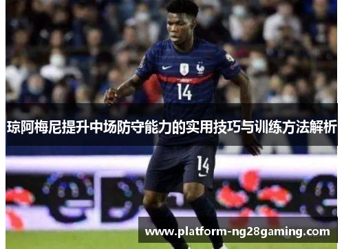 琼阿梅尼提升中场防守能力的实用技巧与训练方法解析